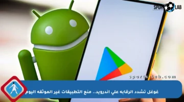 غوغل تشدد الرقابة على أندرويد.. منع التطبيقات غير الموثقة اليوم